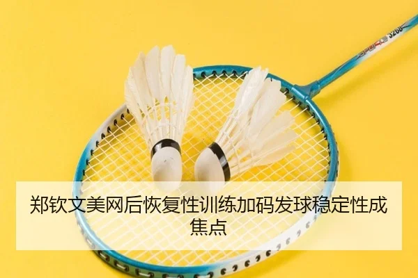 郑钦文美网后恢复性训练加码发球稳定性成焦点