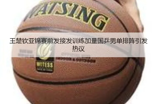 王楚钦亚锦赛前发接发训练加量国乒男单排阵引发热议